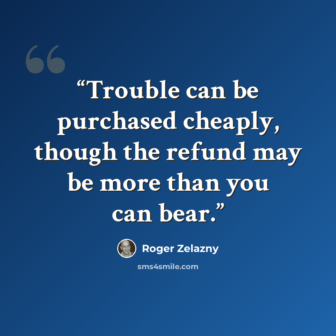 “Trouble can be purchased cheaply, though the refund may be more than you can bear.” quote by Roger Zelazny