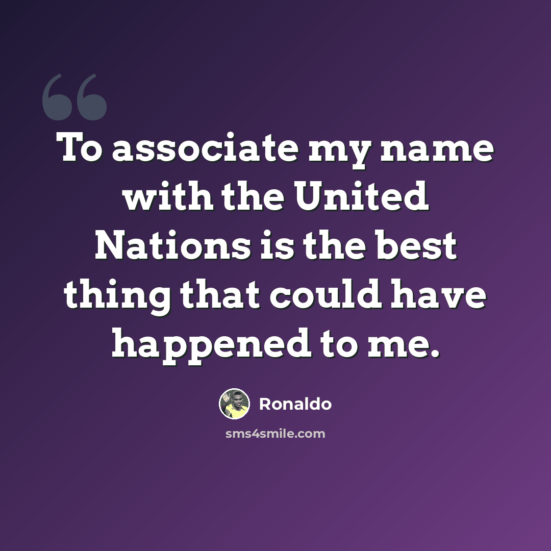 “To associate my name with the United Nations is the best thing that could have happened to me.” quote by Ronaldo