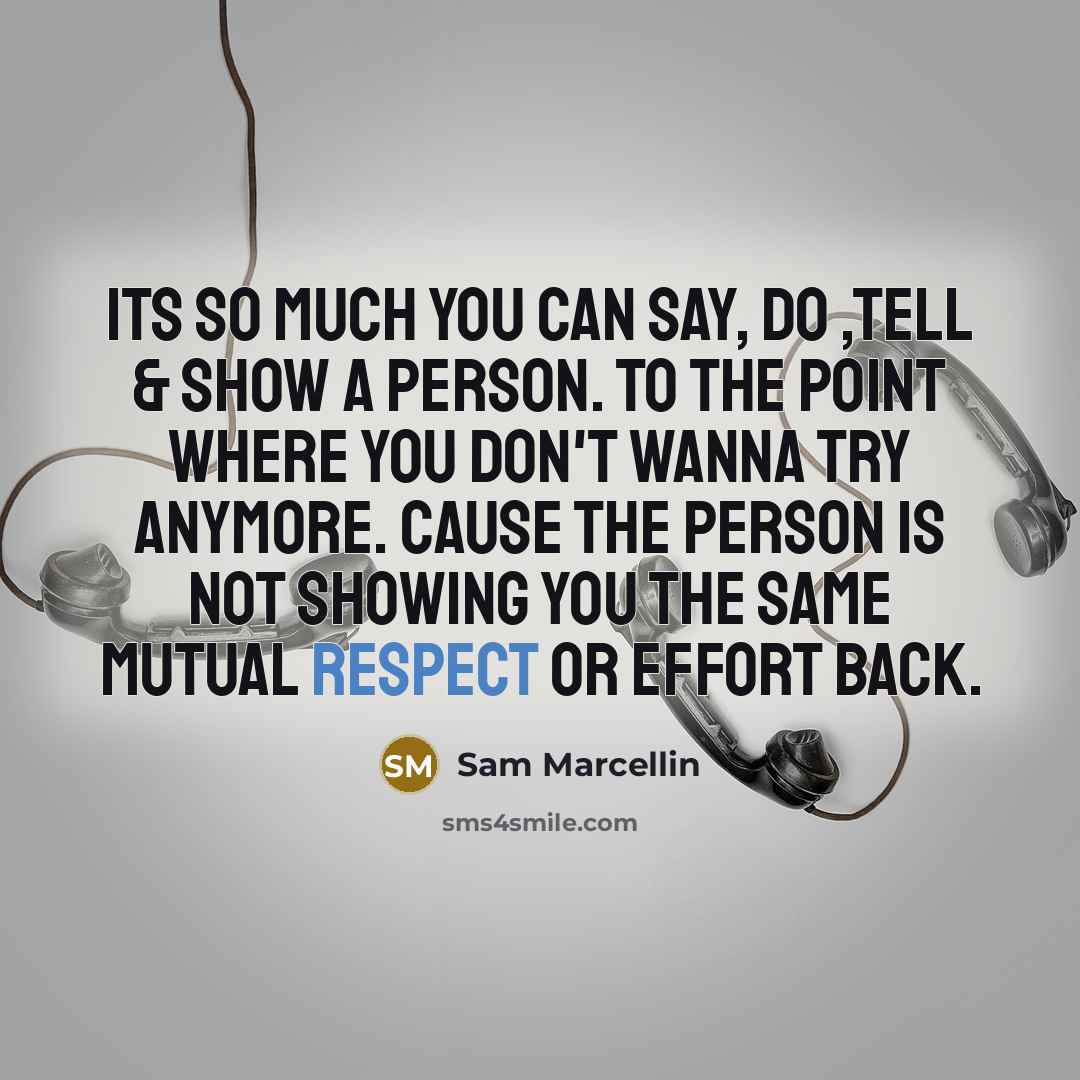 “Its so much you can say, do ,tell & show a person. to the point where you don't wanna try anymore. cause the person is not showing you the same mutual respect or effort back.” quote by Sam Marcellin