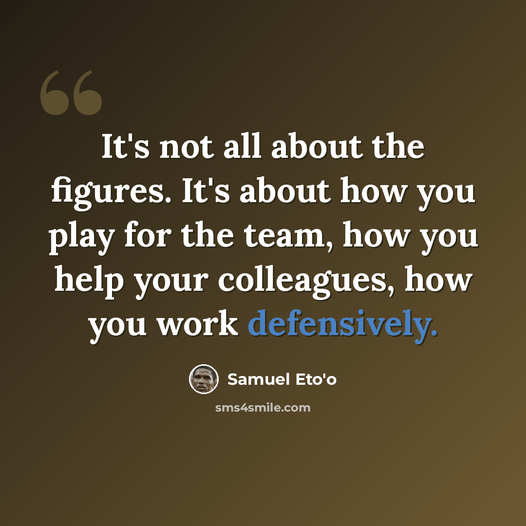 “It's not all about the figures. It's about how you play for the team, how you help your colleagues, how you work defensively.” quote by Samuel Eto'o