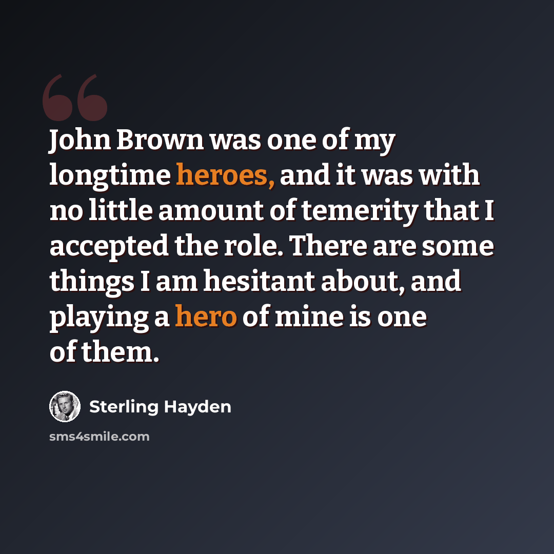 “John Brown was one of my longtime heroes, and it was with no little amount of temerity that I accepted the role. There are some things I am hesitant about, and playing a hero of mine is one of them.” quote by Sterling Hayden