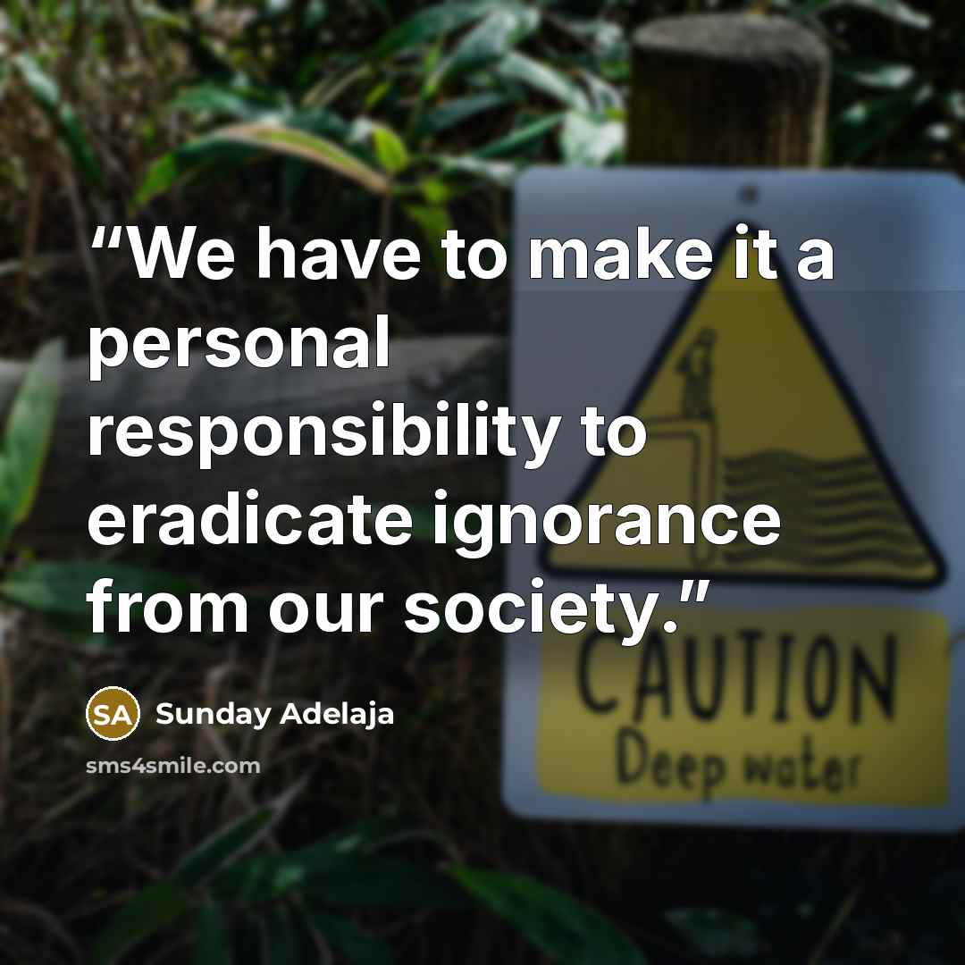 “We have to make it a personal responsibility to eradicate ignorance from our society.” quote by Sunday Adelaja