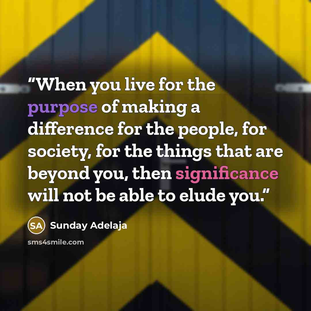 “When you live for the purpose of making a difference for the people, for society, for the things that are beyond you, then significance will not be able to elude you.” quote by Sunday Adelaja