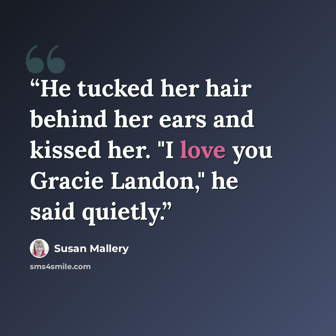 “He tucked her hair behind her ears and kissed her. "I love you Gracie Landon," he said quietly.” quote by Susan Mallery