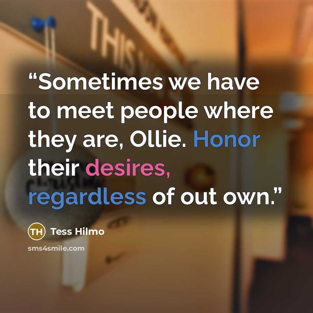 “Sometimes we have to meet people where they are, Ollie. Honor their desires, regardless of out own.” quote by Tess Hilmo