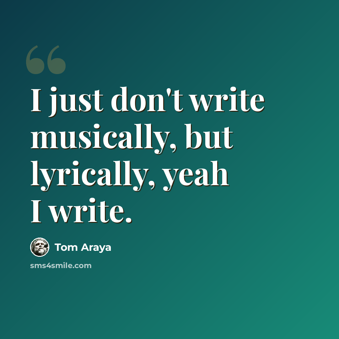 “I just don't write musically, but lyrically, yeah I write.” quote by Tom Araya