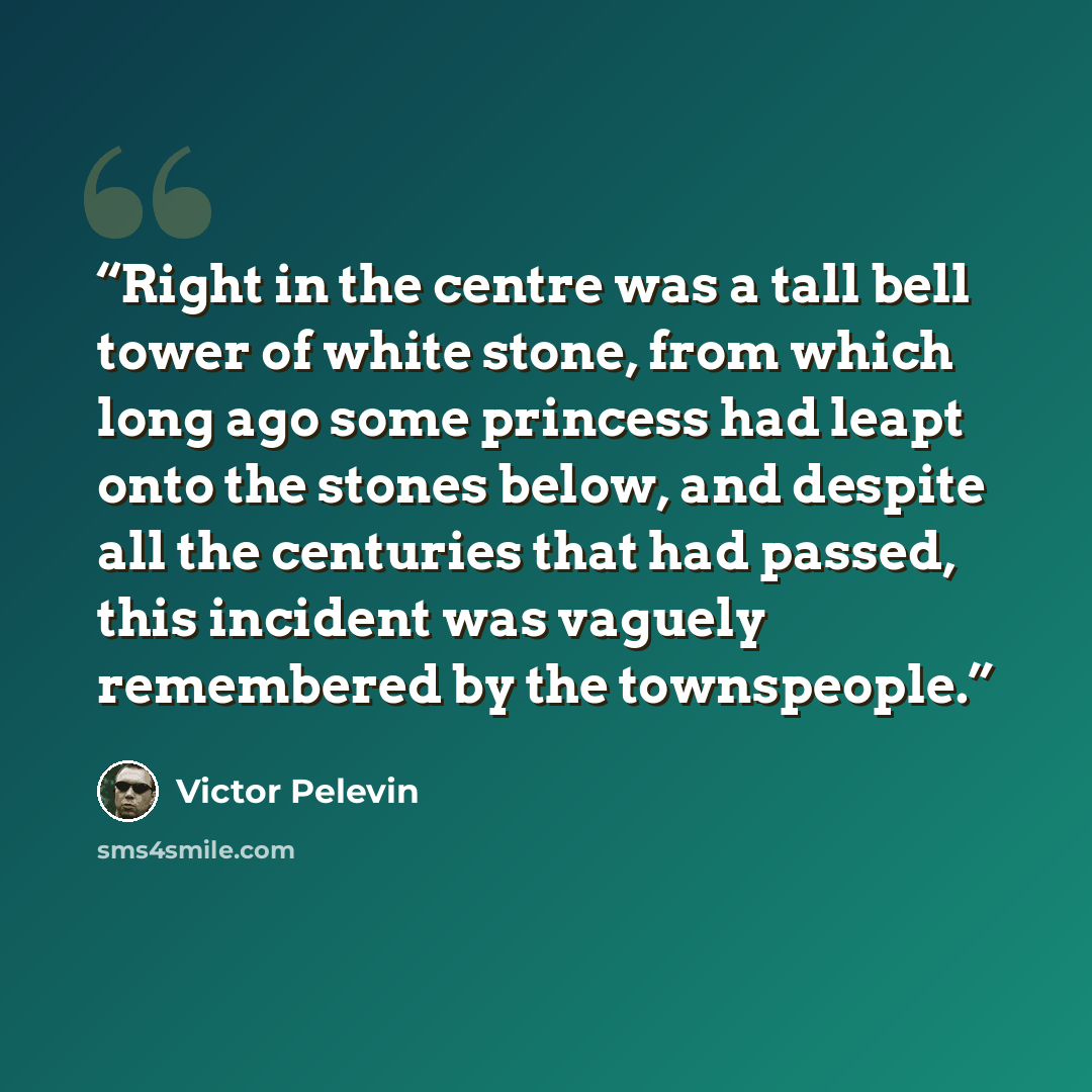 “Right in the centre was a tall bell tower of white stone, from which long ago some princess had leapt onto the stones below, and despite all the centuries that had passed, this incident was vaguely remembered by the townspeople.” quote by Victor Pelevin