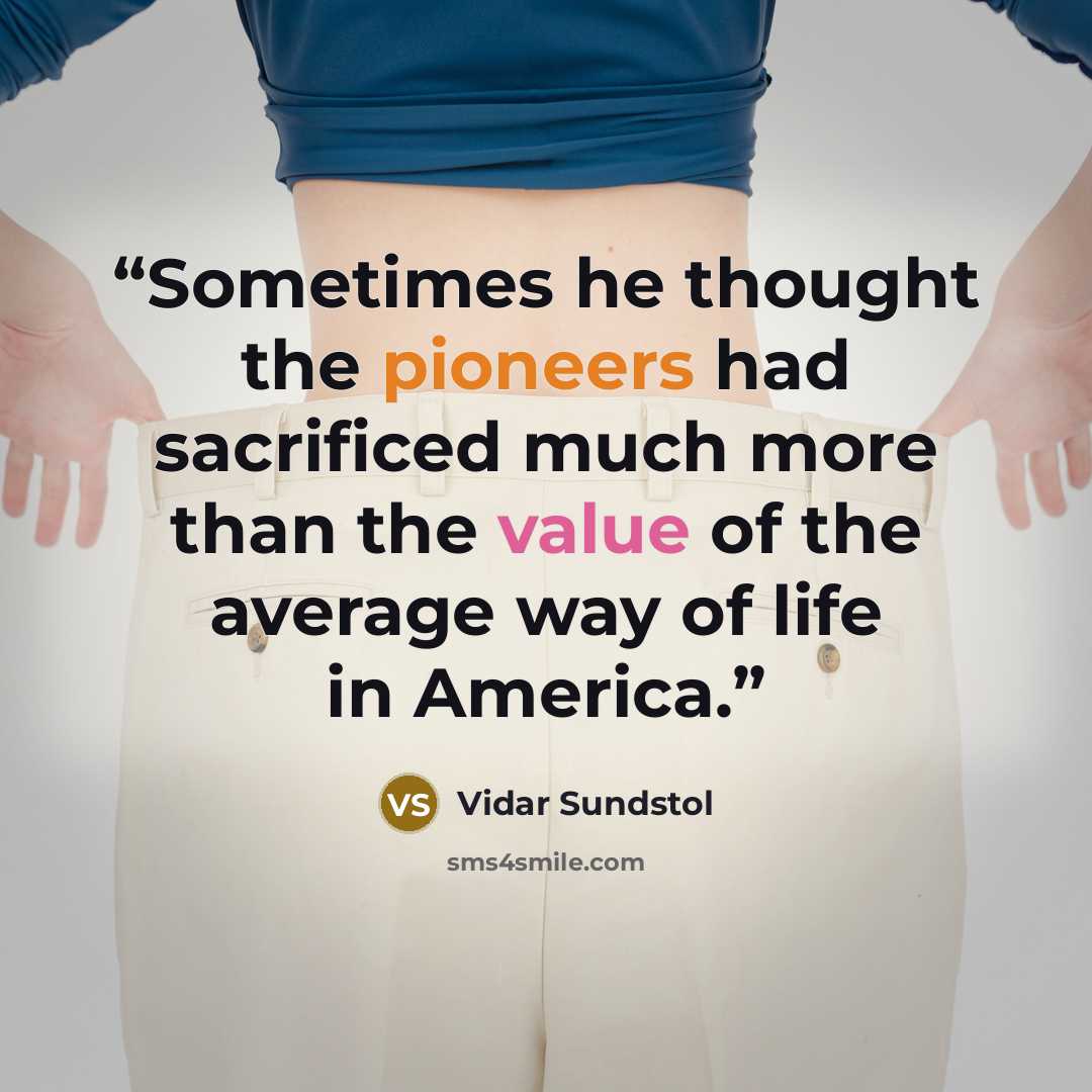 “Sometimes he thought the pioneers had sacrificed much more than the value of the average way of life in America.” quote by Vidar Sundstol