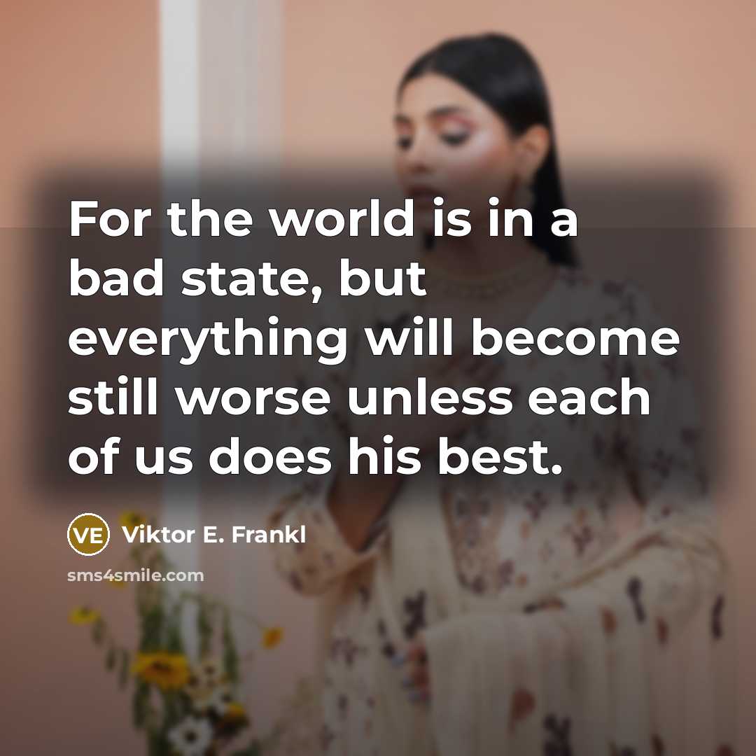 “For the world is in a bad state, but everything will become still worse unless each of us does his best.” quote by Viktor E. Frankl