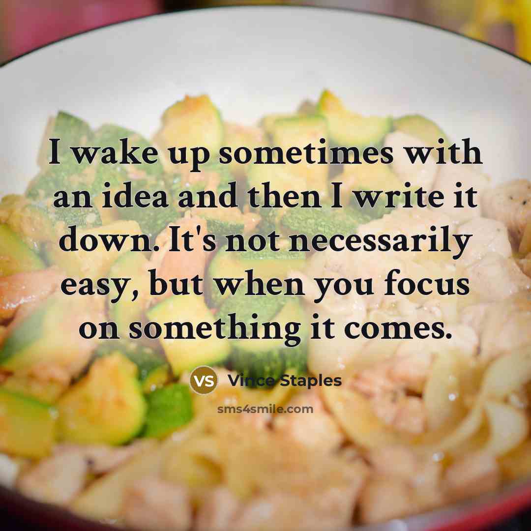 “I wake up sometimes with an idea and then I write it down. It's not necessarily easy, but when you focus on something it comes.” quote by Vince Staples