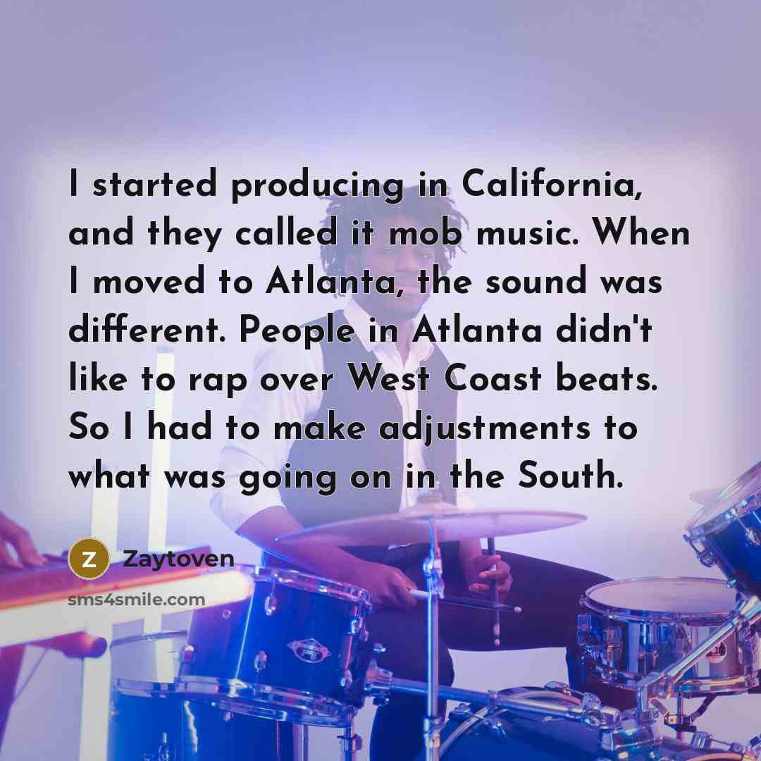 “I started producing in California, and they called it mob music. When I moved to Atlanta, the sound was different. People in Atlanta didn't like to rap over West Coast beats. So I had to make adjustments to what was going on in the South.” quote by Zaytoven