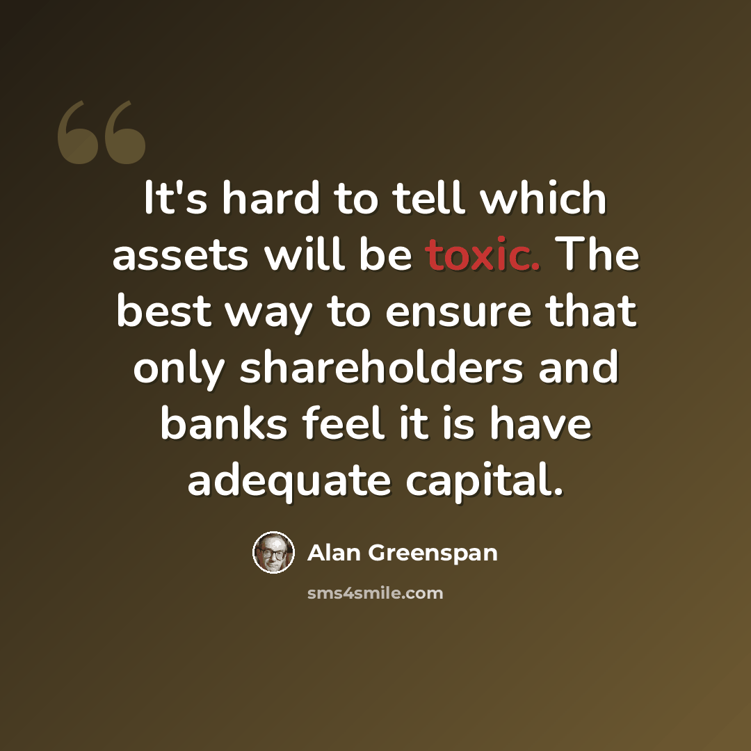 “It's hard to tell which assets will be toxic. The best way to ensure that only shareholders and banks feel it is have adequate capital.” quote by Alan Greenspan