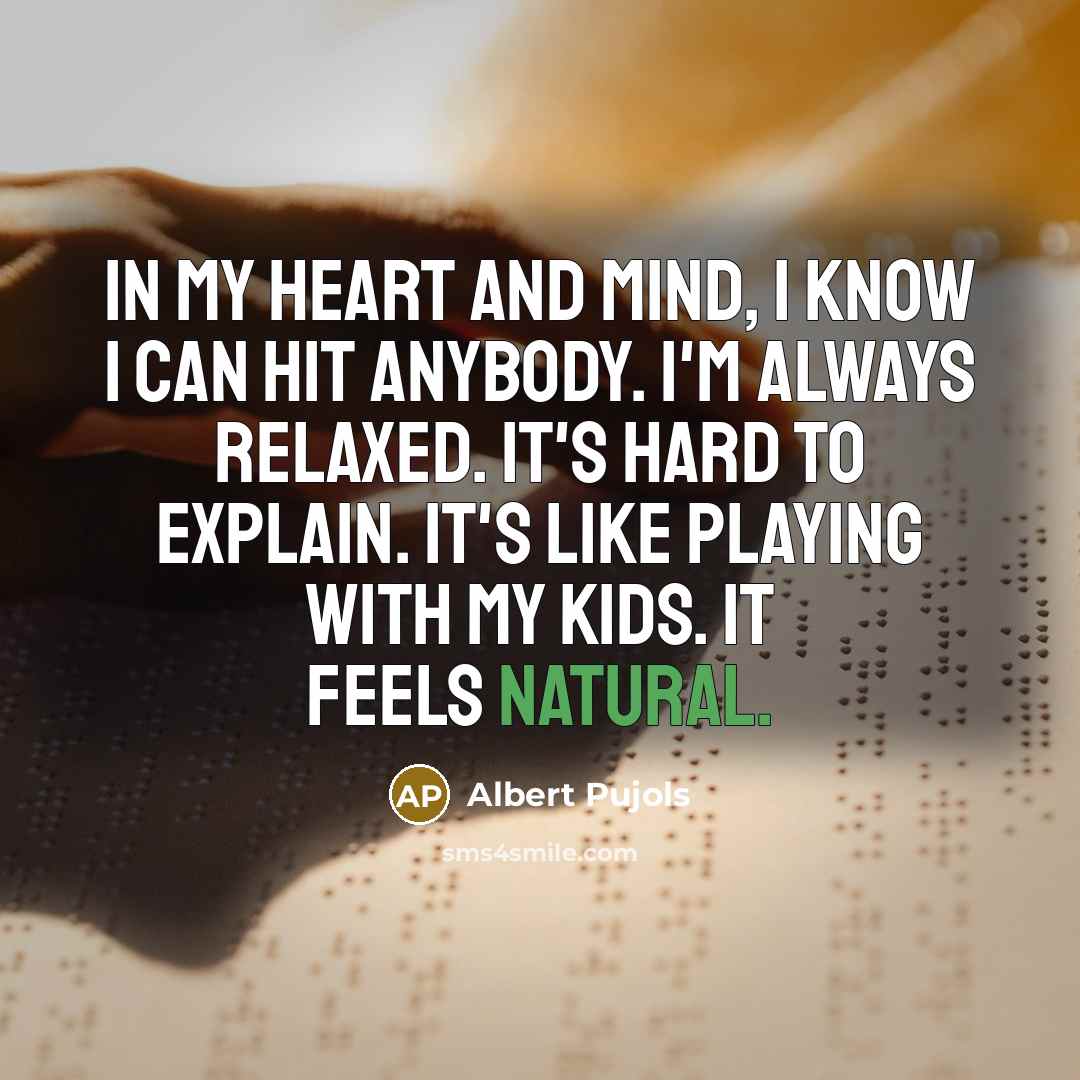 “In my heart and mind, I know I can hit anybody. I'm always relaxed. It's hard to explain. It's like playing with my kids. It feels natural.” quote by Albert Pujols