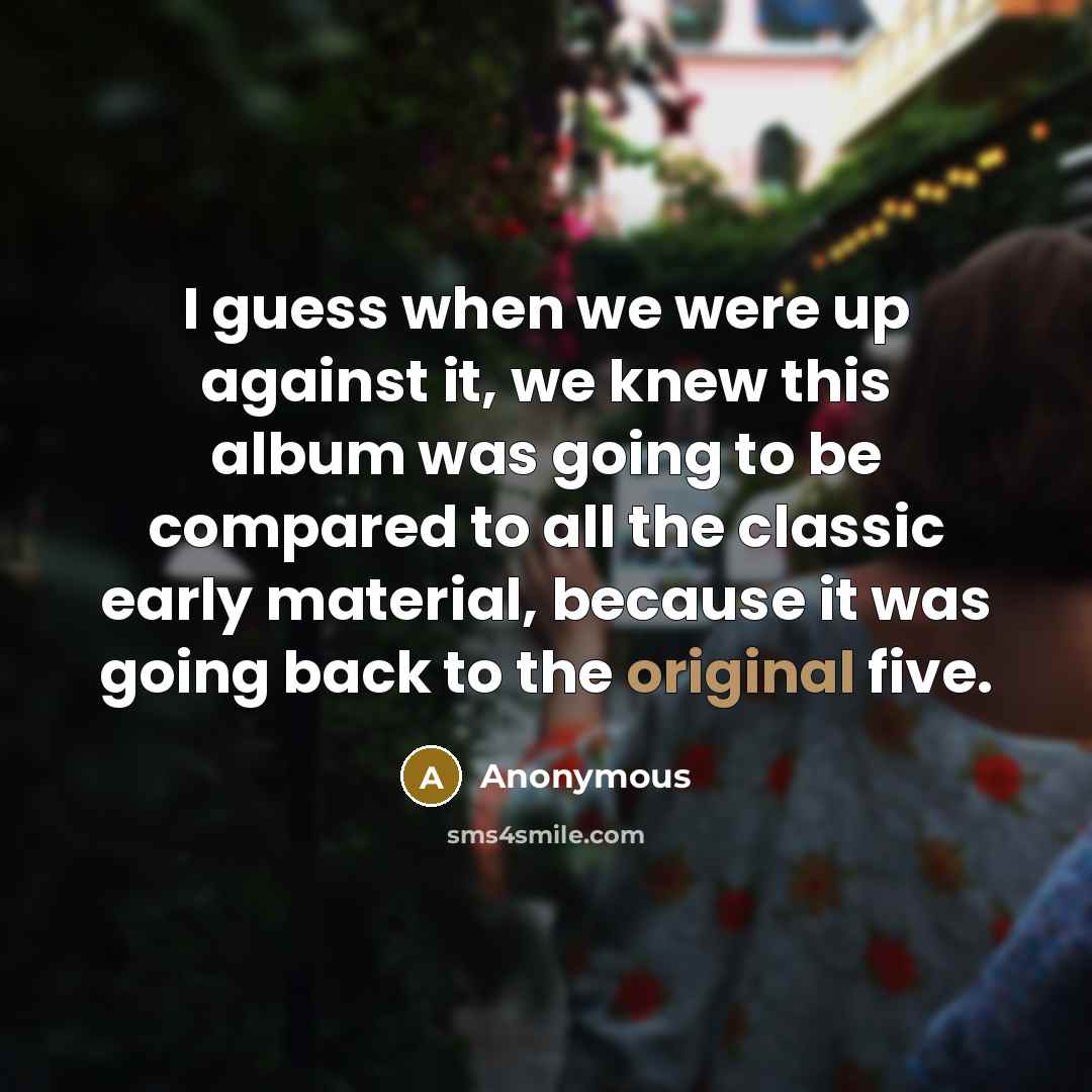 “I guess when we were up against it, we knew this album was going to be compared to all the classic early material, because it was going back to the original five.” quote by Anonymous