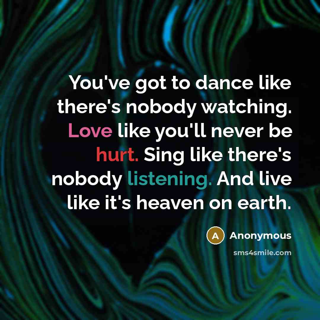 “You've got to dance like there's nobody watching. Love like you'll never be hurt. Sing like there's nobody listening. And live like it's heaven on earth.” quote by Anonymous
