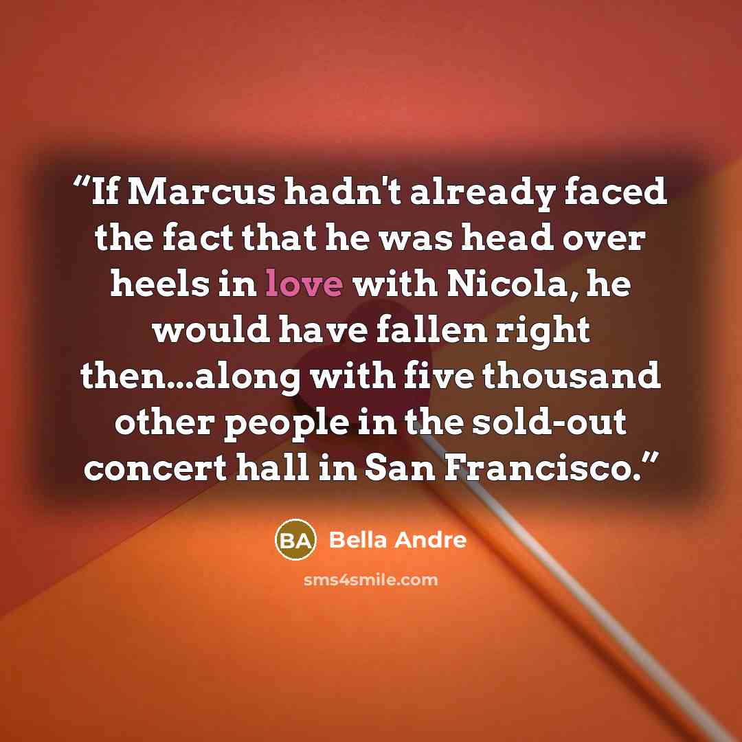 “If Marcus hadn't already faced the fact that he was head over heels in love with Nicola, he would have fallen right then...along with five thousand other people in the sold-out concert hall in San Francisco.” quote by Bella Andre