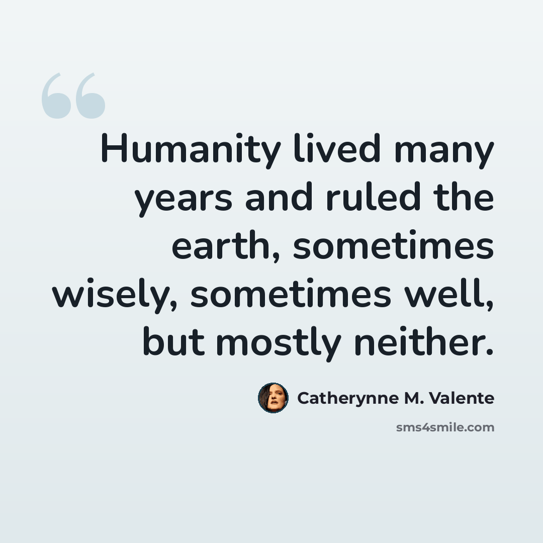 “Humanity lived many years and ruled the earth, sometimes wisely, sometimes well, but mostly neither.” quote by Catherynne M. Valente