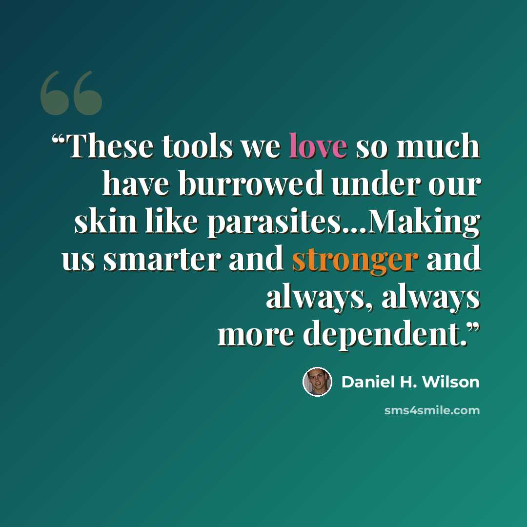 “These tools we love so much have burrowed under our skin like parasites...Making us smarter and stronger and always, always more dependent.” quote by Daniel H. Wilson