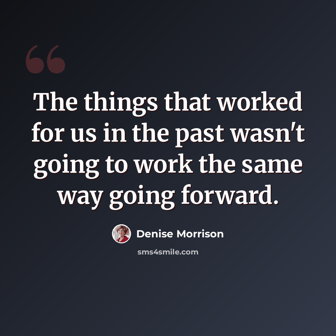 “The things that worked for us in the past wasn't going to work the same way going forward.” quote by Denise Morrison