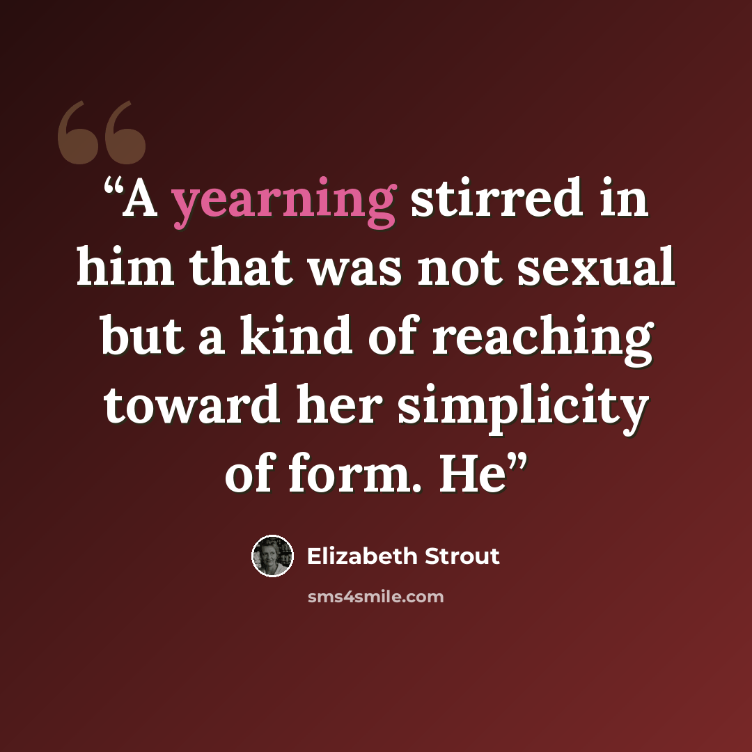 “A yearning stirred in him that was not sexual but a kind of reaching toward her simplicity of form. He” quote by Elizabeth Strout