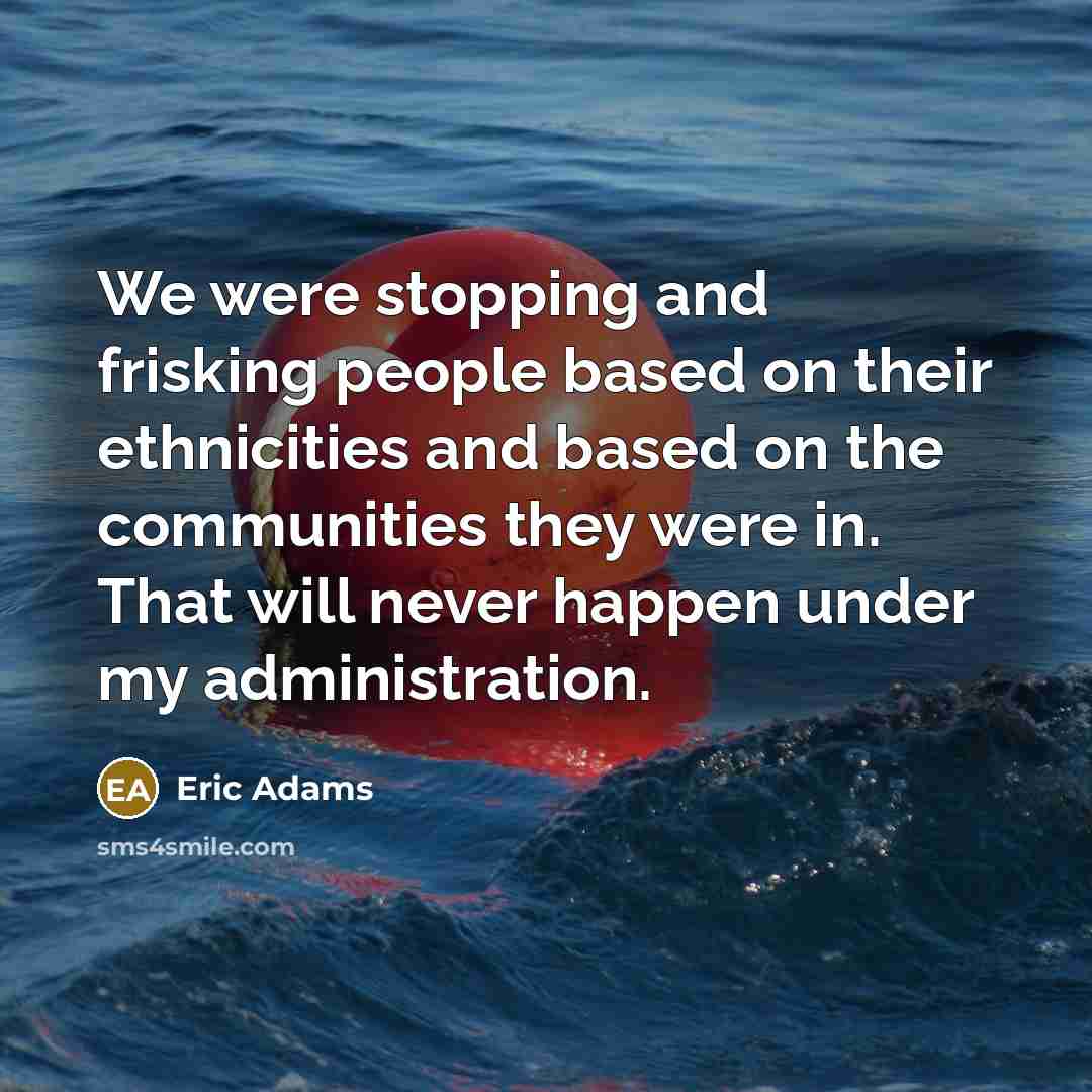 “We were stopping and frisking people based on their ethnicities and based on the communities they were in. That will never happen under my administration.” quote by Eric Adams