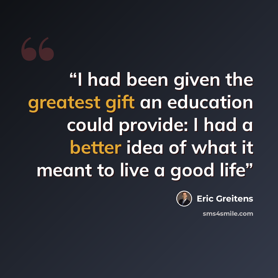 “I had been given the greatest gift an education could provide: I had a better idea of what it meant to live a good life” quote by Eric Greitens