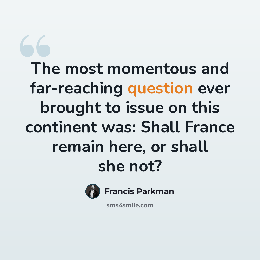 “The most momentous and far-reaching question ever brought to issue on this continent was: Shall France remain here, or shall she not?” quote by Francis Parkman