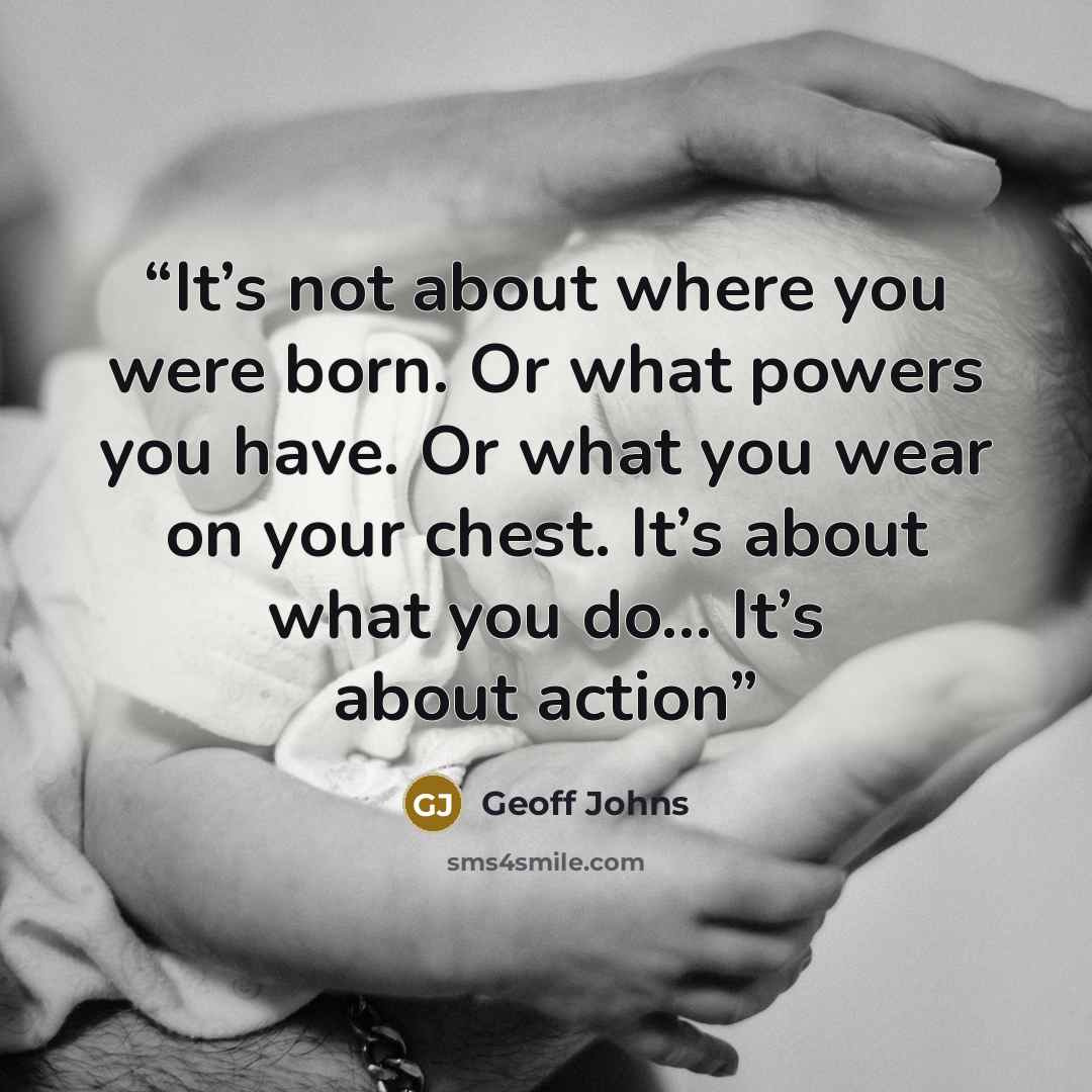 “It’s not about where you were born. Or what powers you have. Or what you wear on your chest. It’s about what you do… It’s about action” quote by Geoff Johns