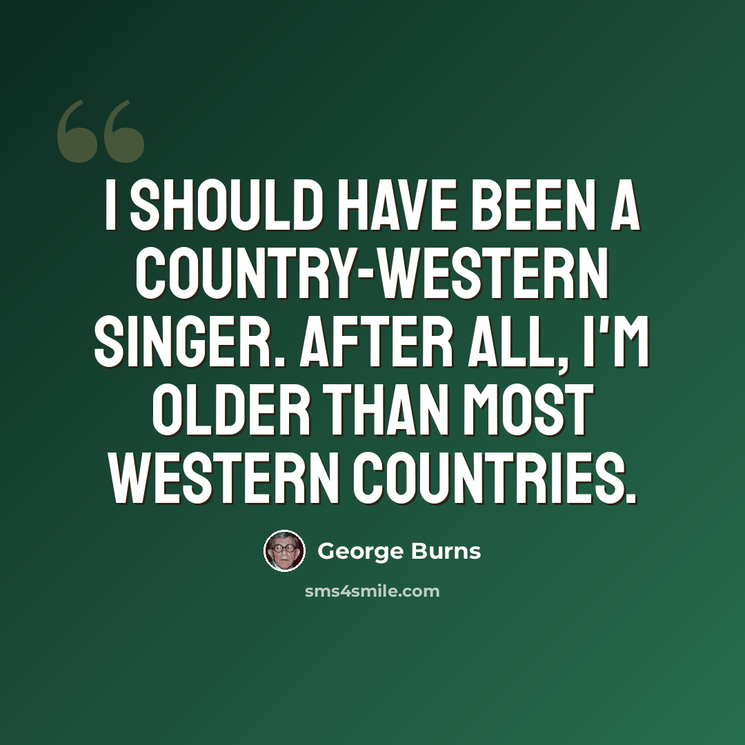 “I should have been a country-western singer. After all, I'm older than most western countries.” quote by George Burns