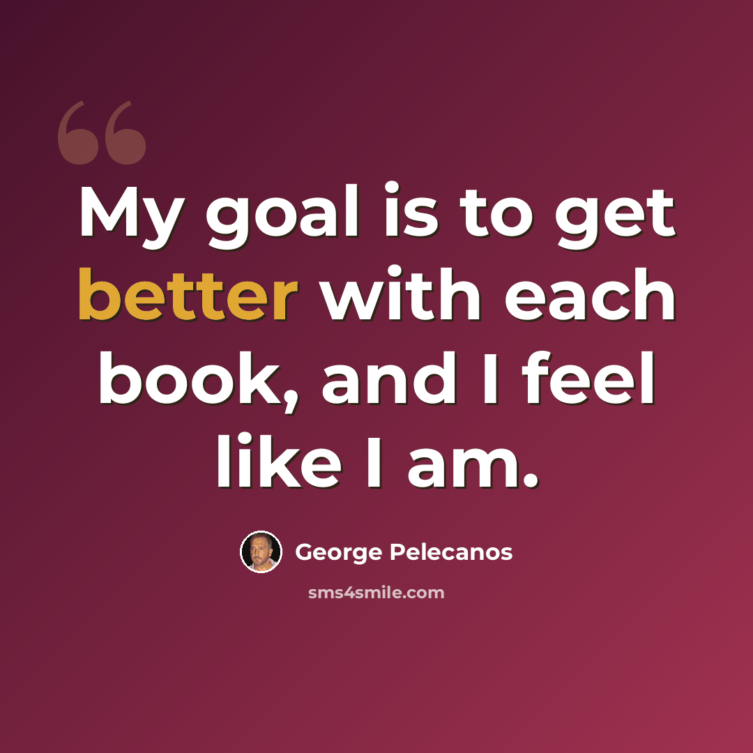 “My goal is to get better with each book, and I feel like I am.” quote by George Pelecanos