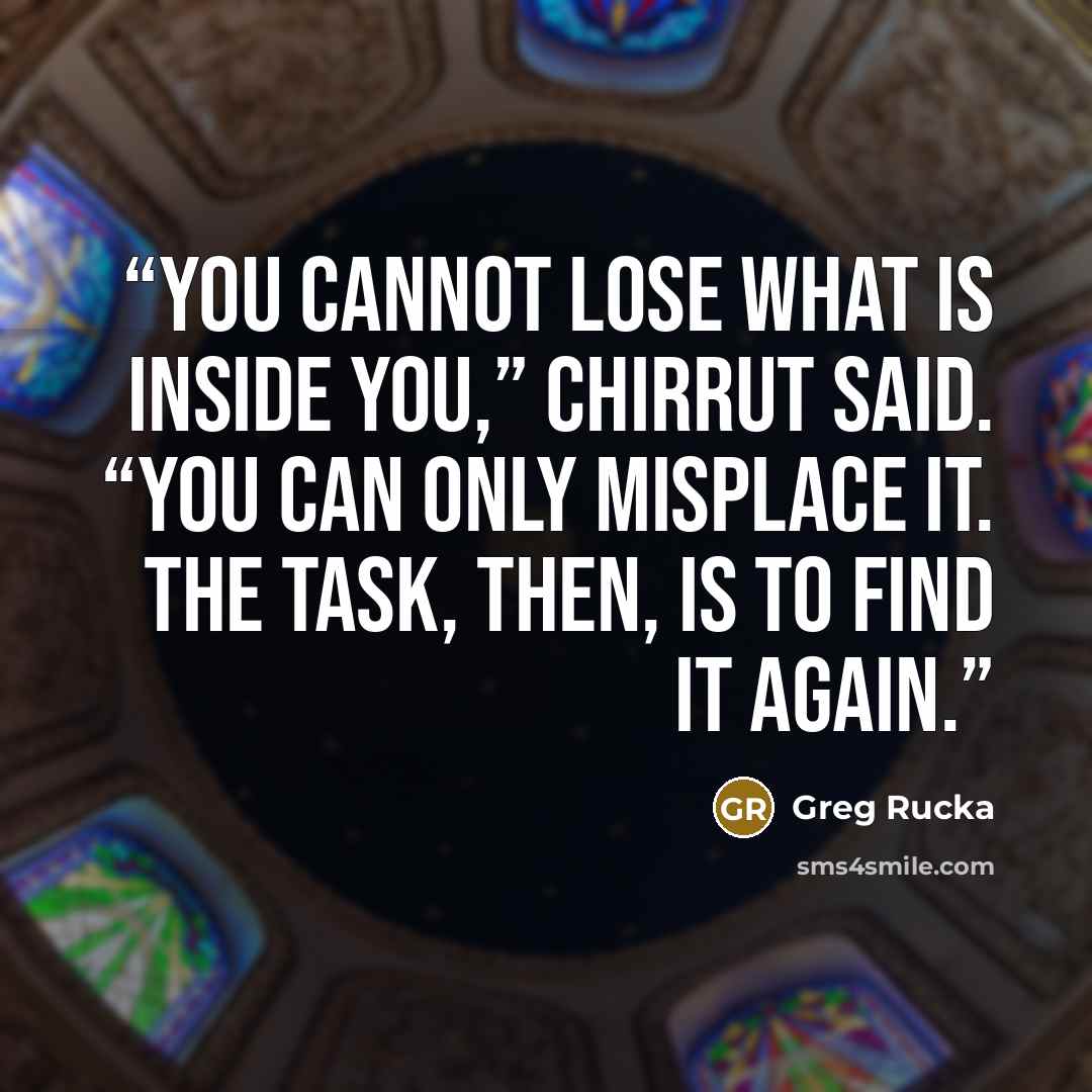 “You cannot lose what is inside you,” Chirrut said. “You can only misplace it. The task, then, is to find it again.” quote by Greg Rucka