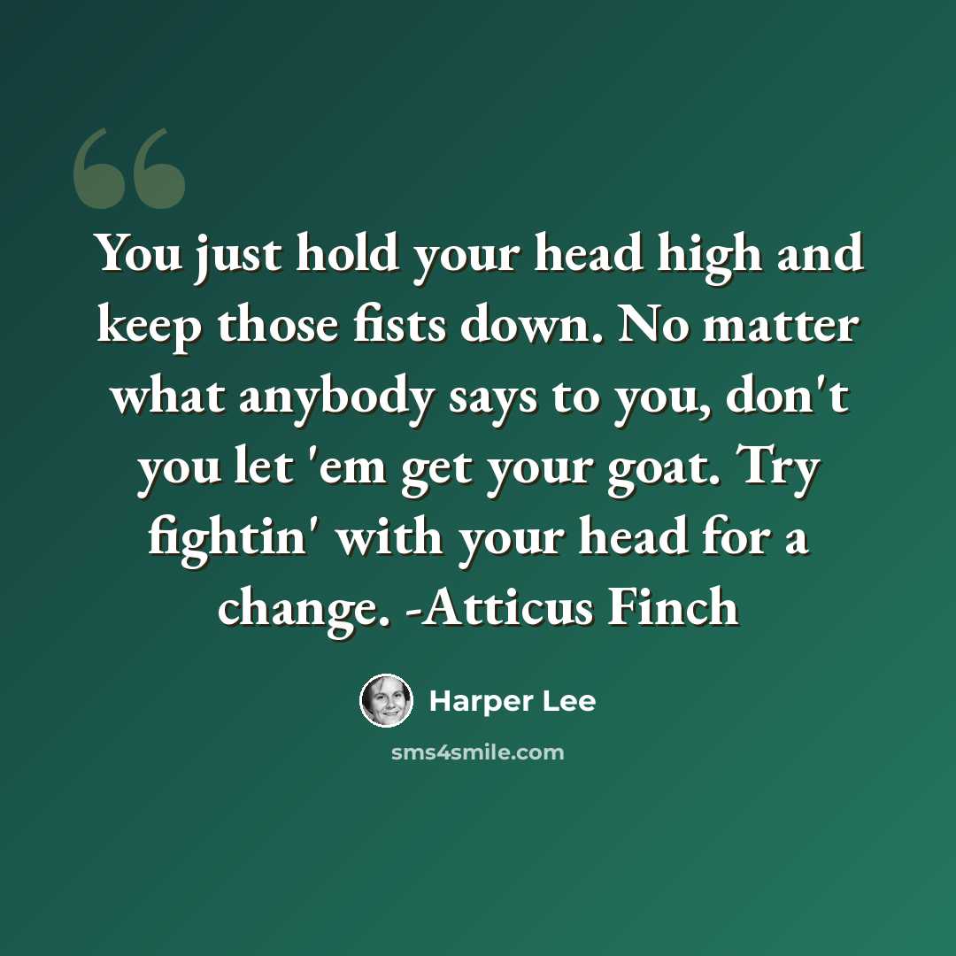 “You just hold your head high and keep those fists down. No matter what anybody says to you, don't you let 'em get your goat. Try fightin' with your head for a change. -Atticus Finch” quote by Harper Lee