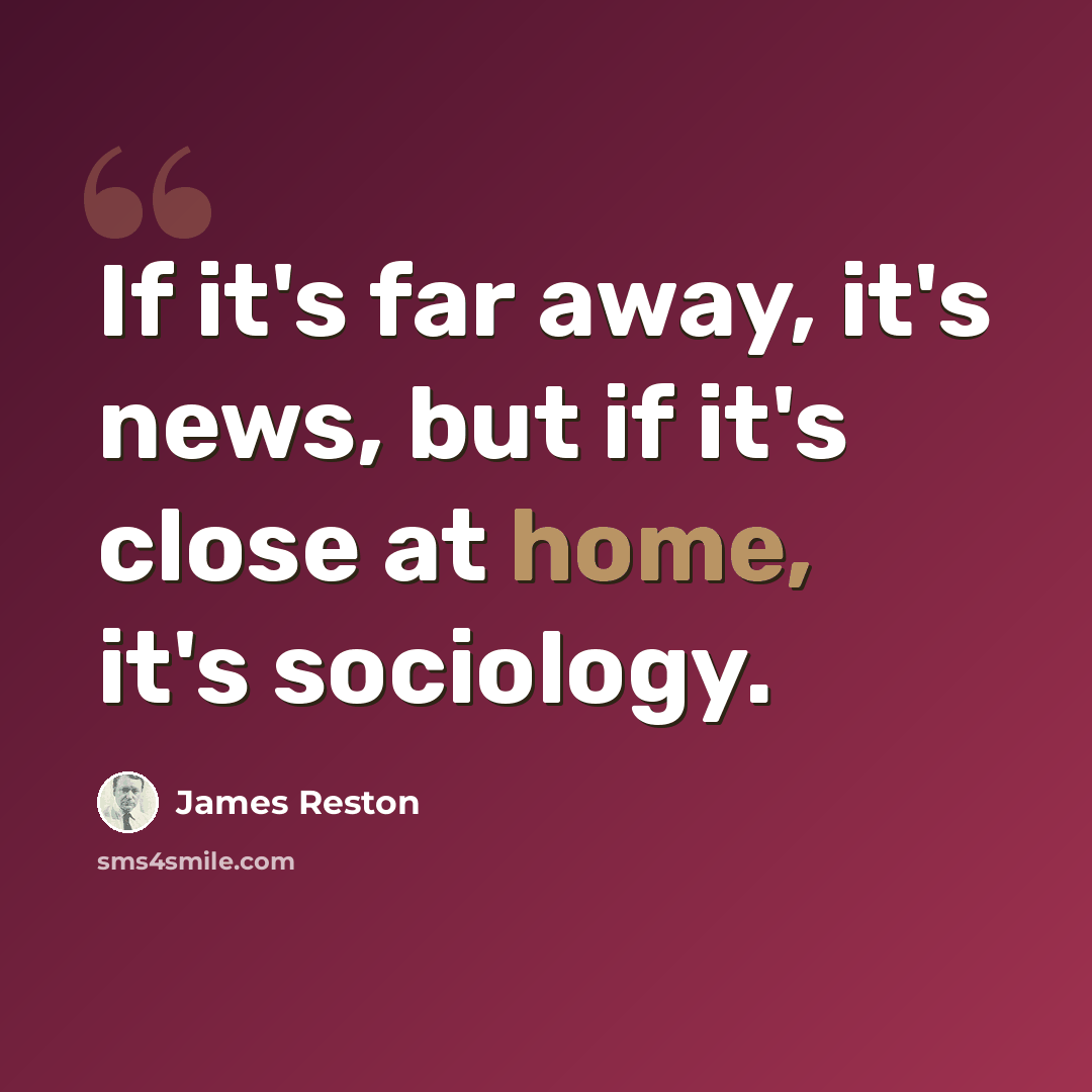 “If it's far away, it's news, but if it's close at home, it's sociology.” quote by James Reston