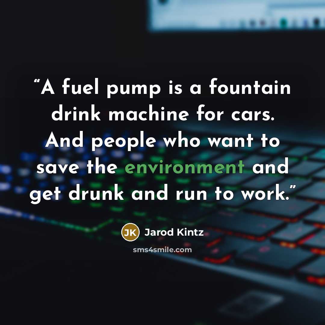 “A fuel pump is a fountain drink machine for cars. And people who want to save the environment and get drunk and run to work.” quote by Jarod Kintz