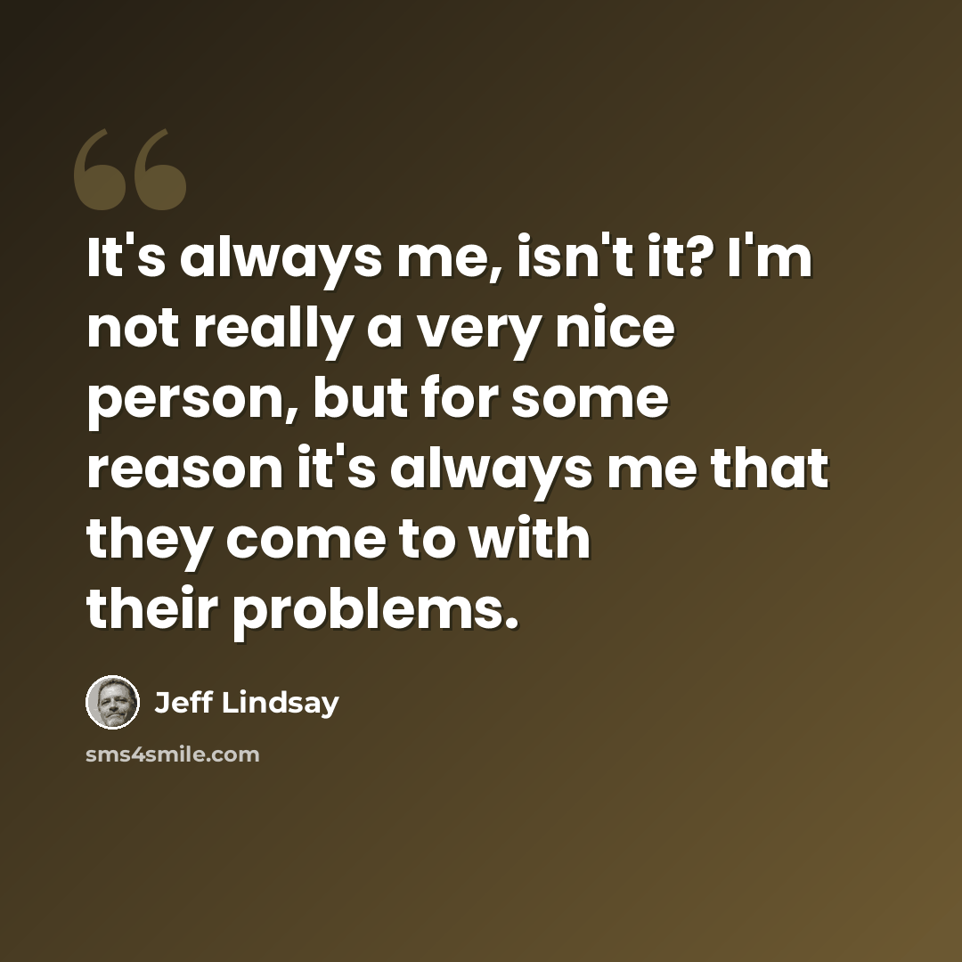“It's always me, isn't it? I'm not really a very nice person, but for some reason it's always me that they come to with their problems.” quote by Jeff Lindsay