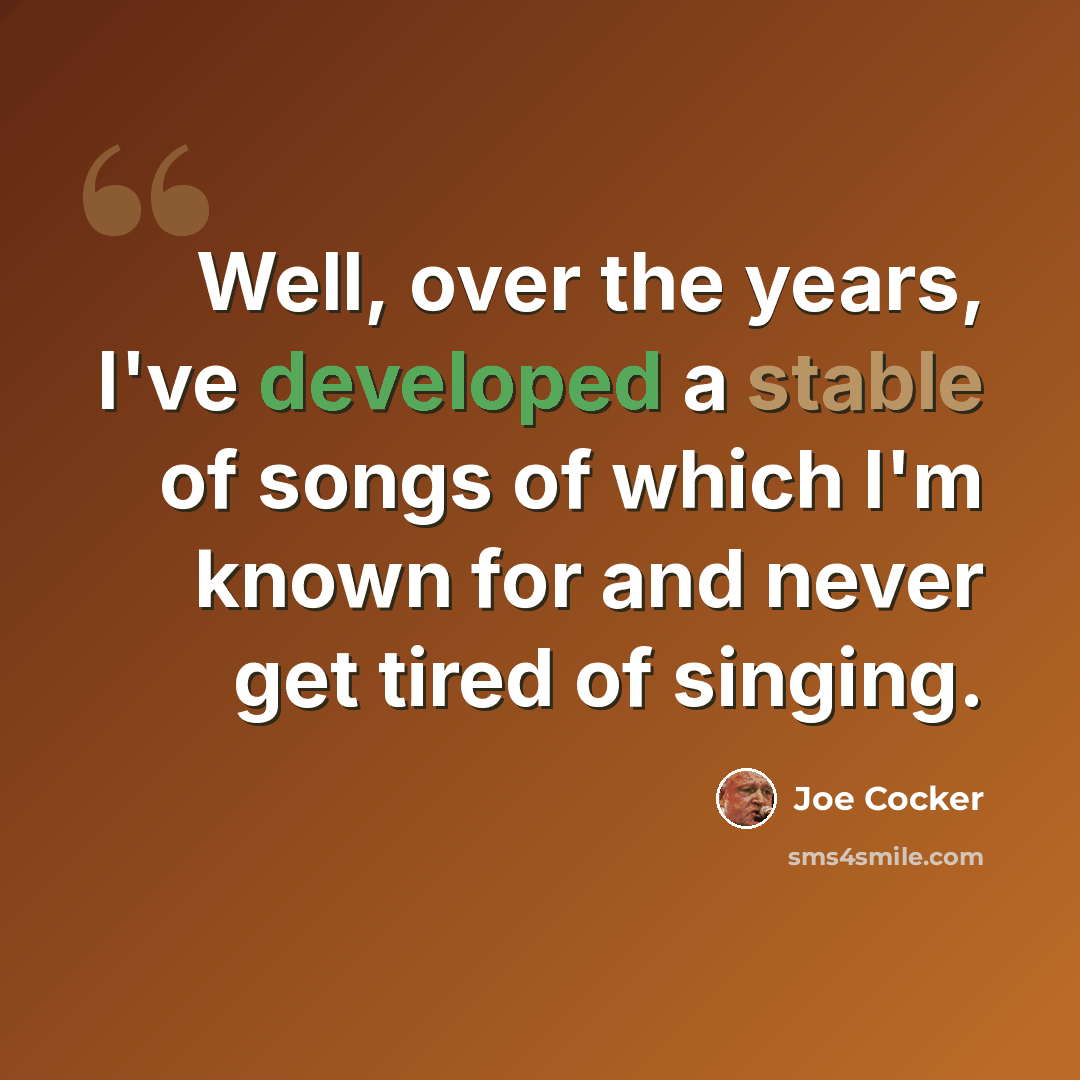 “Well, over the years, I've developed a stable of songs of which I'm known for and never get tired of singing.” quote by Joe Cocker