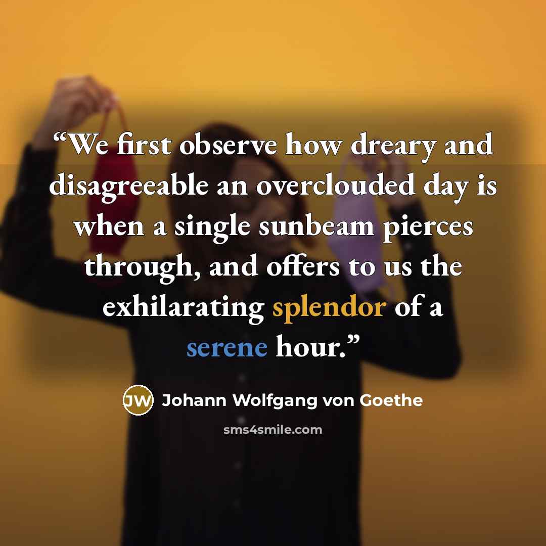 “We first observe how dreary and disagreeable an overclouded day is when a single sunbeam pierces through, and offers to us the exhilarating splendor of a serene hour.” quote by Johann Wolfgang von Goethe