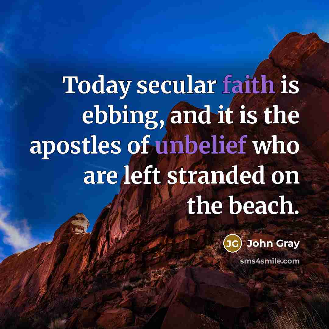 “Today secular faith is ebbing, and it is the apostles of unbelief who are left stranded on the beach.” quote by John Gray