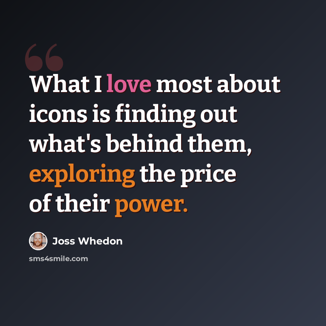 “What I love most about icons is finding out what's behind them, exploring the price of their power.” quote by Joss Whedon