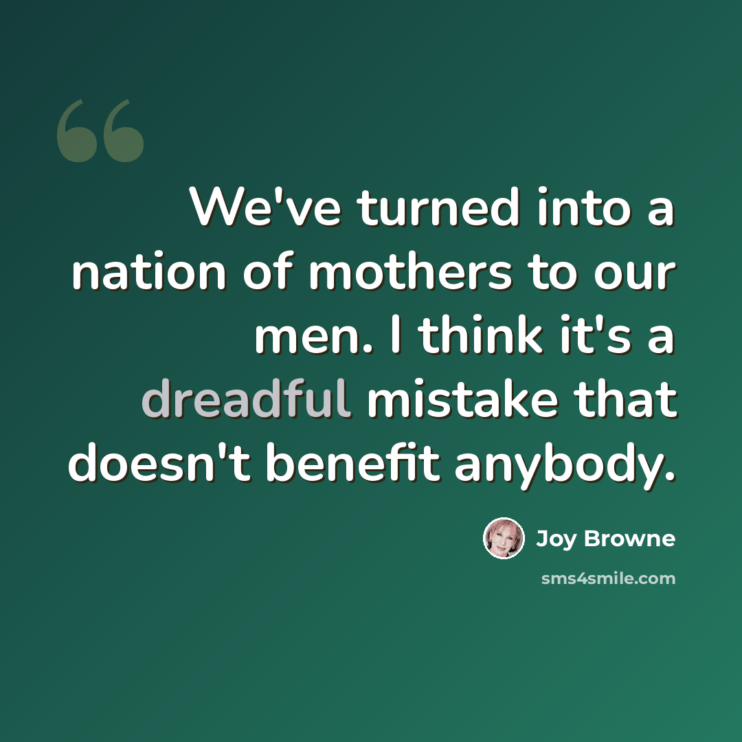 “We've turned into a nation of mothers to our men. I think it's a dreadful mistake that doesn't benefit anybody.” quote by Joy Browne