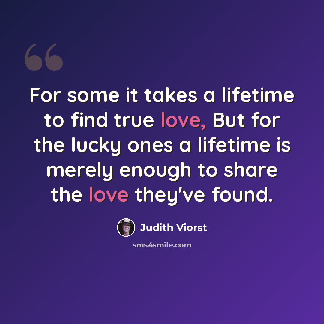 “For some it takes a lifetime to find true love, But for the lucky ones a lifetime is merely enough to share the love they've found.” quote by Judith Viorst