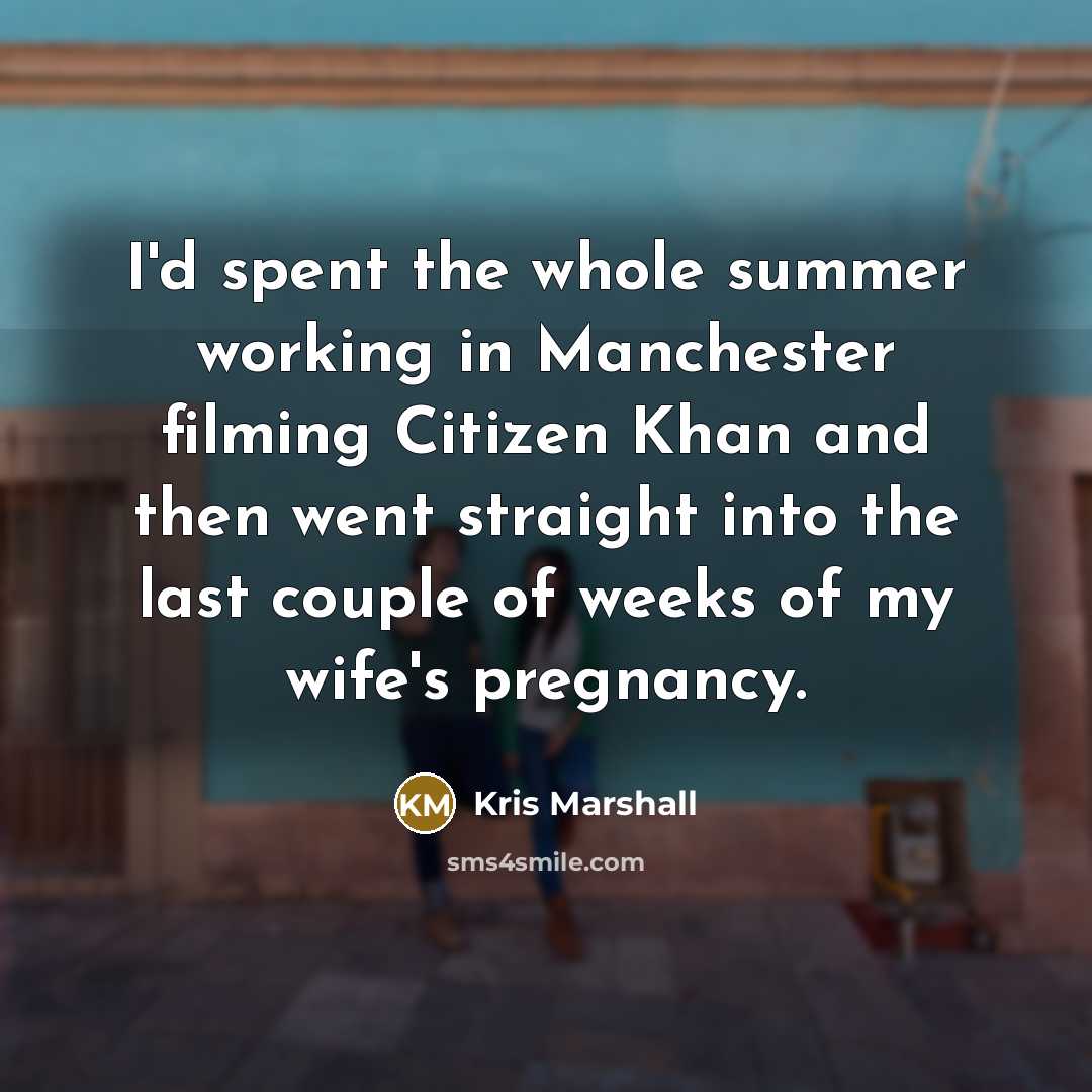 “I'd spent the whole summer working in Manchester filming Citizen Khan and then went straight into the last couple of weeks of my wife's pregnancy.” quote by Kris Marshall