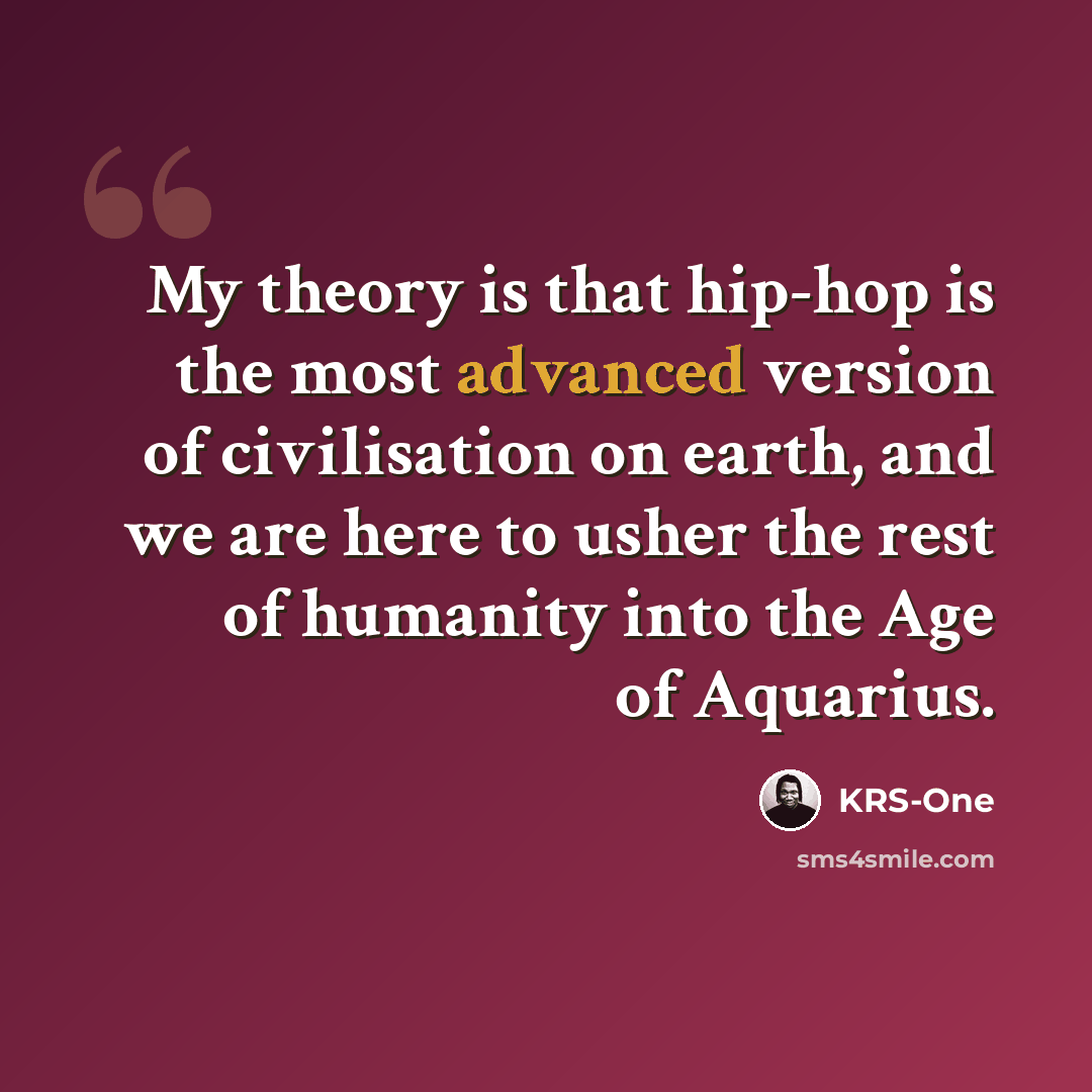 “My theory is that hip-hop is the most advanced version of civilisation on earth, and we are here to usher the rest of humanity into the Age of Aquarius.” quote by KRS-One