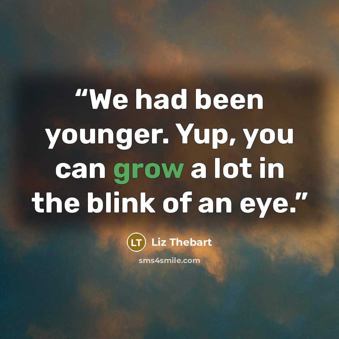 “We had been younger. Yup, you can grow a lot in the blink of an eye.” quote by Liz Thebart