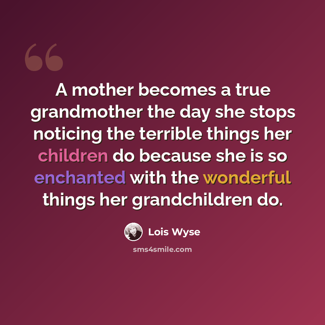 “A mother becomes a true grandmother the day she stops noticing the terrible things her children do because she is so enchanted with the wonderful things her grandchildren do.” quote by Lois Wyse