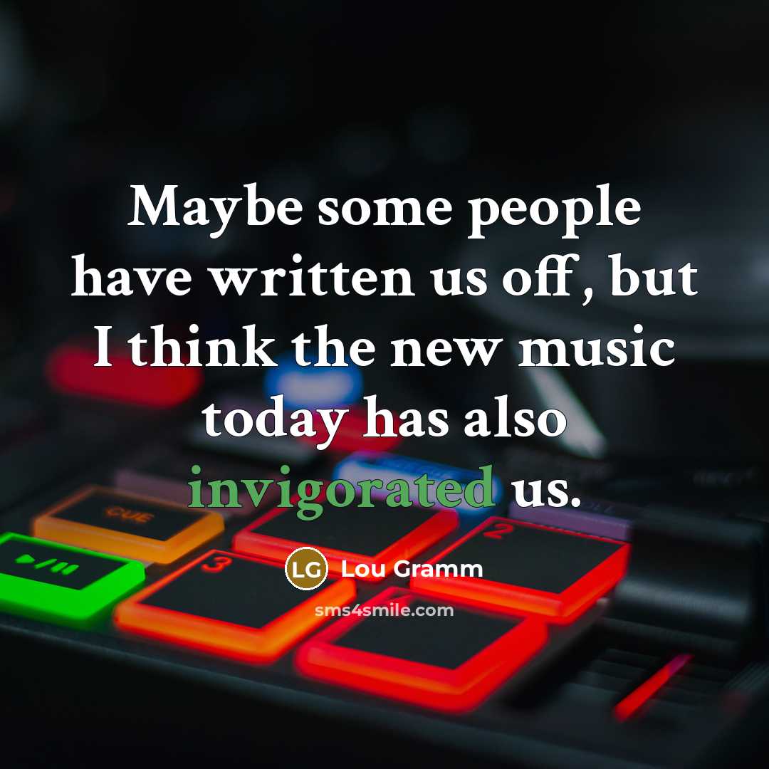 “Maybe some people have written us off, but I think the new music today has also invigorated us.” quote by Lou Gramm