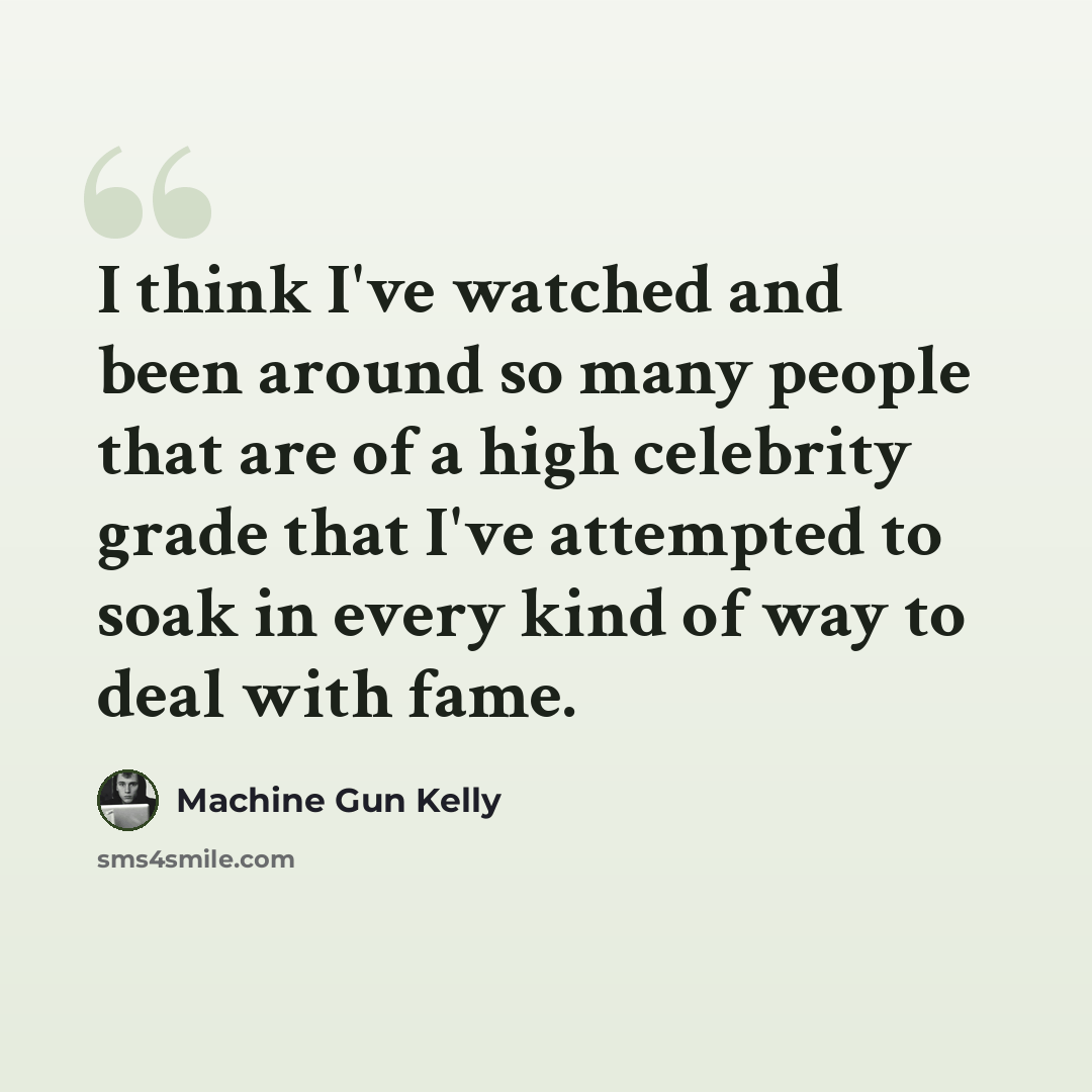 “I think I've watched and been around so many people that are of a high celebrity grade that I've attempted to soak in every kind of way to deal with fame.” quote by Machine Gun Kelly