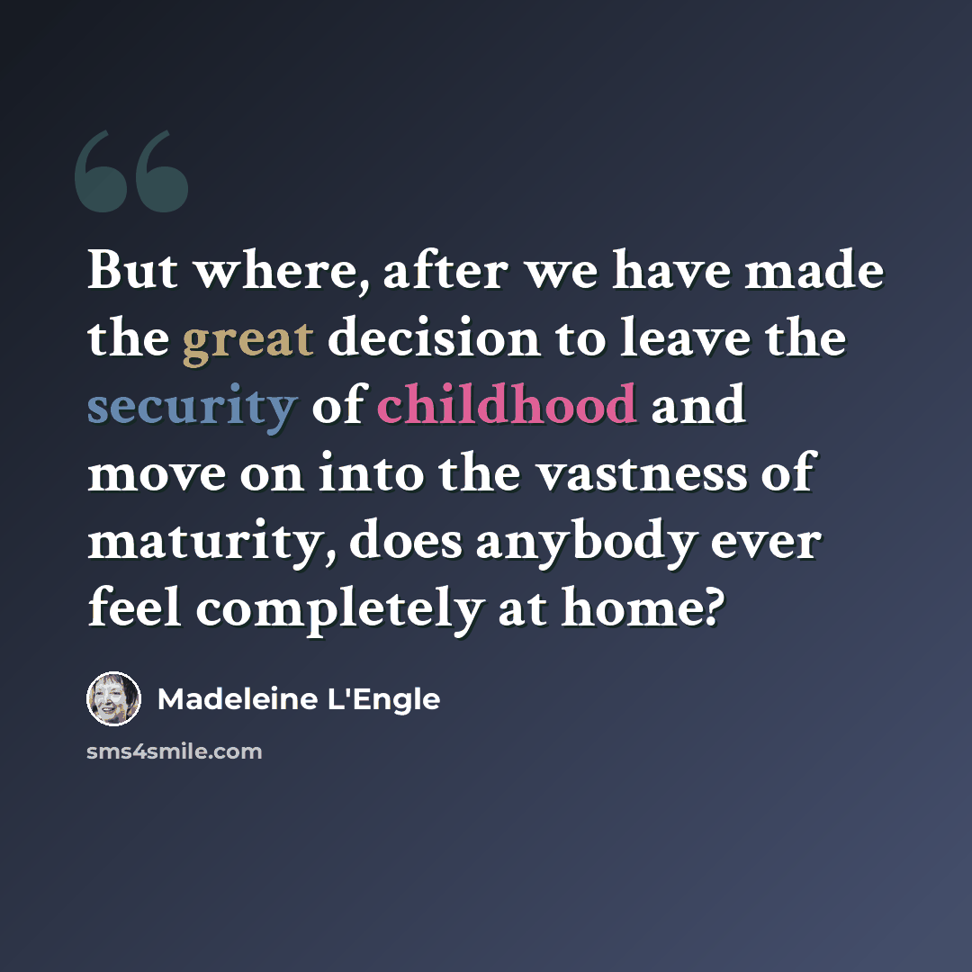 “But where, after we have made the great decision to leave the security of childhood and move on into the vastness of maturity, does anybody ever feel completely at home?” quote by Madeleine L'Engle