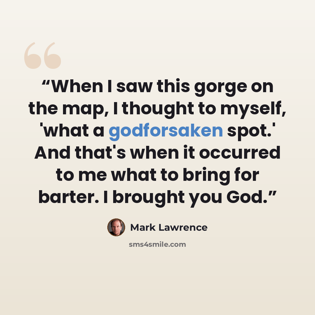“When I saw this gorge on the map, I thought to myself, 'what a godforsaken spot.' And that's when it occurred to me what to bring for barter. I brought you God.” quote by Mark Lawrence