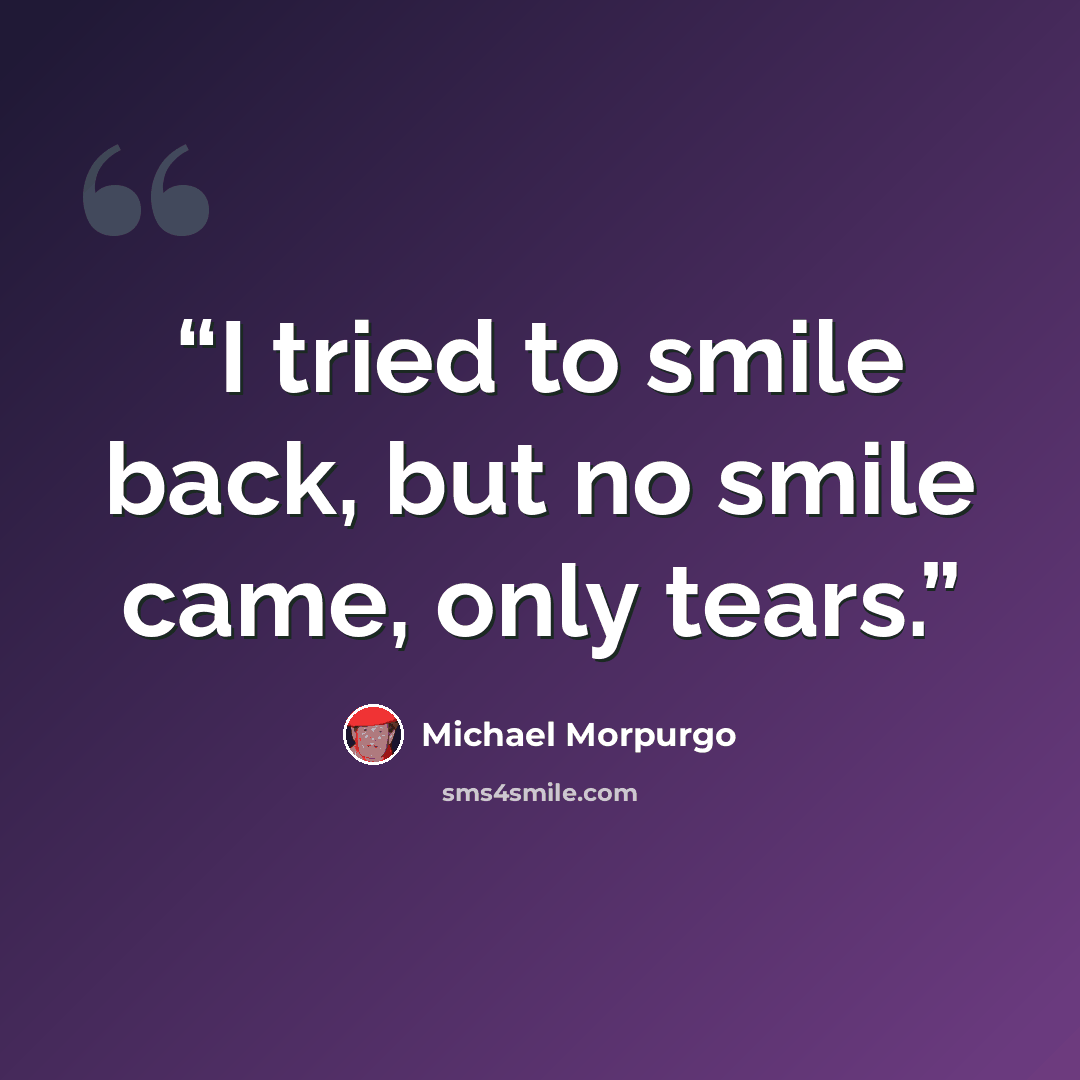“I tried to smile back, but no smile came, only tears.” quote by Michael Morpurgo